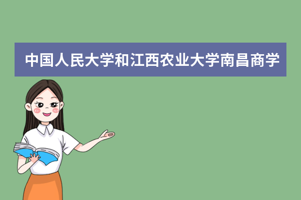 中国人民大学和江西农业大学南昌商学院哪个好 录取分数线比较对比